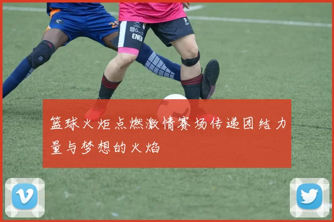 篮球火炬点燃激情赛场传递团结力量与梦想的火焰