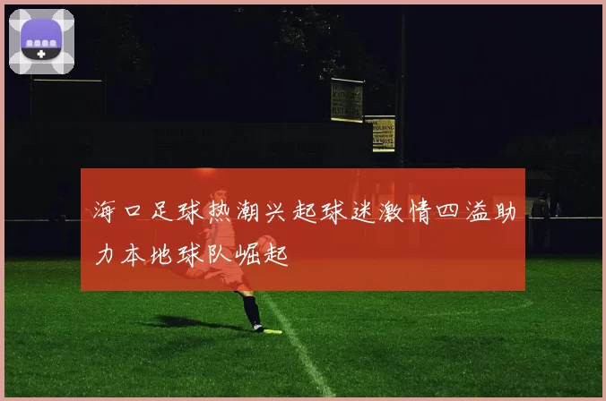 海口足球热潮兴起球迷激情四溢助力本地球队崛起