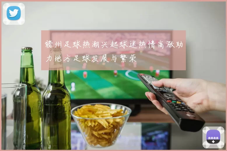 赣州足球热潮兴起球迷热情高涨助力地方足球发展与繁荣