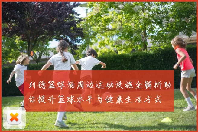 利德篮球场周边运动设施全解析助你提升篮球水平与健康生活方式