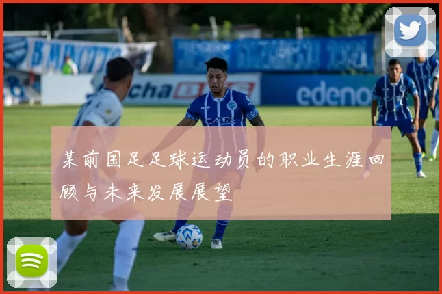 某前国足足球运动员的职业生涯回顾与未来发展展望