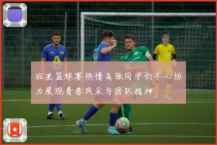 班里篮球赛热情高涨同学们齐心协力展现青春风采与团队精神