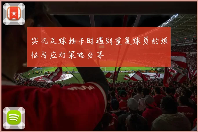 实况足球抽卡时遇到重复球员的烦恼与应对策略分享