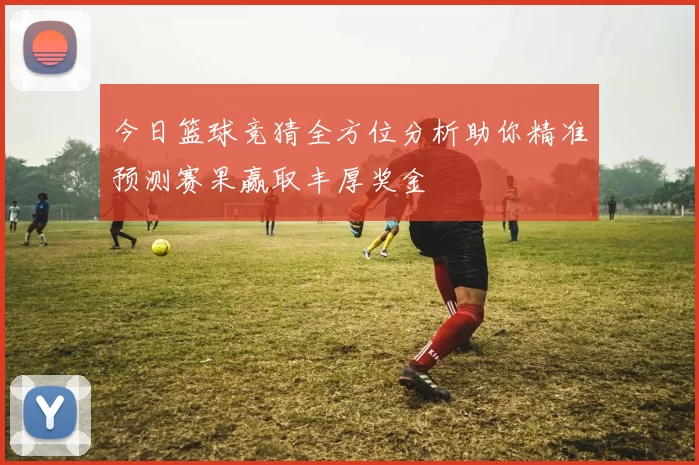 今日篮球竞猜全方位分析助你精准预测赛果赢取丰厚奖金