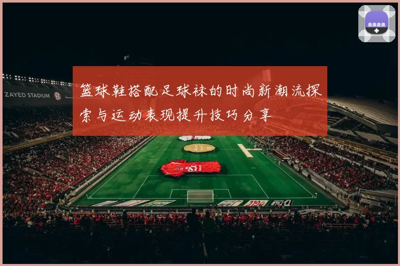 篮球鞋搭配足球袜的时尚新潮流探索与运动表现提升技巧分享