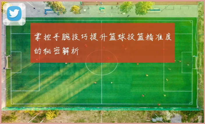 掌控手腕技巧提升篮球投篮精准度的秘密解析